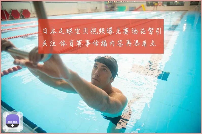 日本足球宝贝视频曝光赛场花絮引关注 体育赛事传播内容再添看点