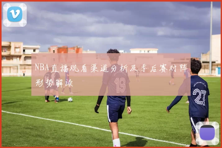 NBA直播观看渠道分析及季后赛对阵形势解读