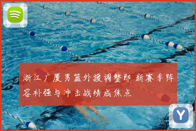 浙江广厦男篮外援调整即 新赛季阵容补强与冲击战绩成焦点