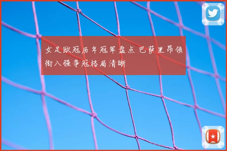 女足欧冠历年冠军盘点 巴萨里昂领衔八强争冠格局清晰