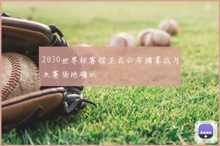 2030世界杯赛程正式公布揭幕战与决赛场地确认