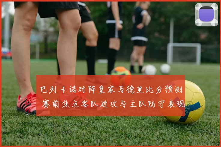 巴列卡诺对阵皇家马德里比分预测 赛前焦点客队进攻与主队防守表现